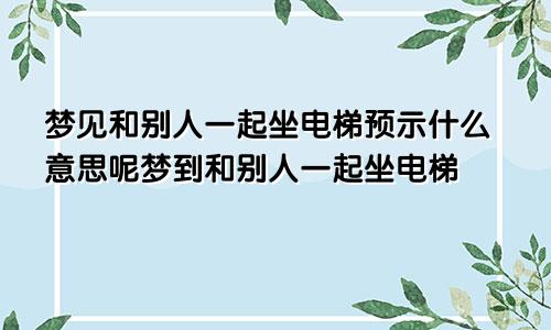 梦见和别人一起坐电梯预示什么意思呢梦到和别人一起坐电梯