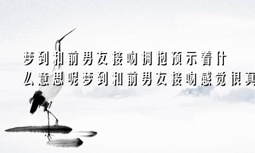 梦到和前男友接吻拥抱预示着什么意思呢梦到和前男友接吻感觉很真实