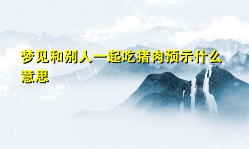 梦见和别人一起吃猪肉预示什么意思