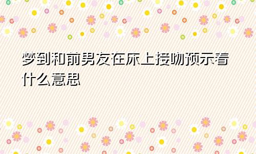 梦到和前男友在床上接吻预示着什么意思
