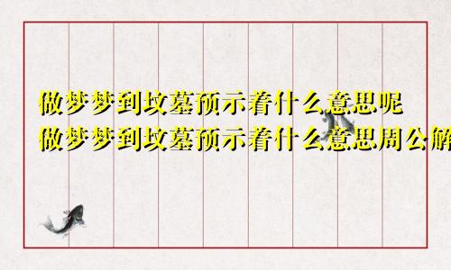 做梦梦到坟墓预示着什么意思呢做梦梦到坟墓预示着什么意思周公解梦