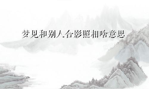 梦见和别人合影照相啥意思