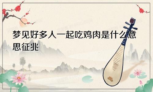梦见好多人一起吃鸡肉是什么意思征兆