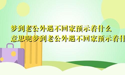 梦到老公外遇不回家预示着什么意思呢梦到老公外遇不回家预示着什么意思呀