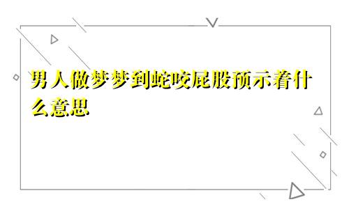 男人做梦梦到蛇咬屁股预示着什么意思