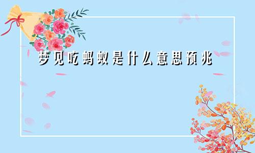 梦见吃蚂蚁是什么意思预兆