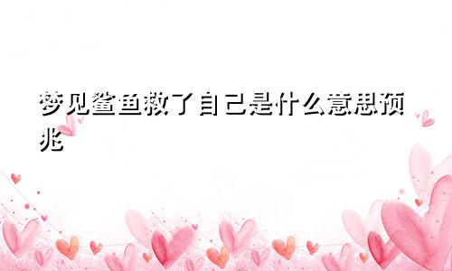 梦见鲨鱼救了自己是什么意思预兆