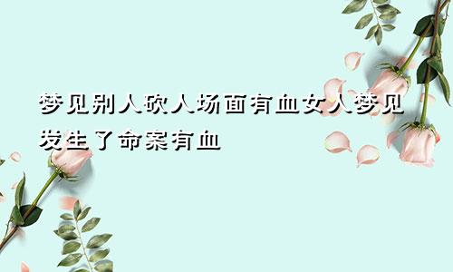 梦见别人砍人场面有血女人梦见发生了命案有血