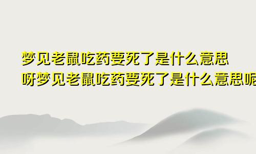 梦见老鼠吃药要死了是什么意思呀梦见老鼠吃药要死了是什么意思呢