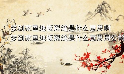 梦到家里地板裂缝是什么意思啊梦到家里地板裂缝是什么意思周公解梦