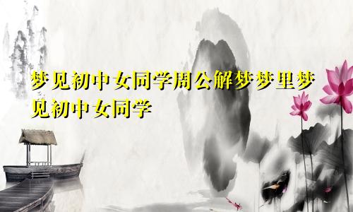 梦见初中女同学周公解梦梦里梦见初中女同学