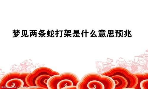 梦见两条蛇打架是什么意思预兆