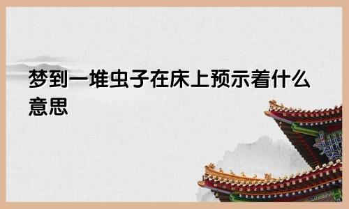 梦到一堆虫子在床上预示着什么意思