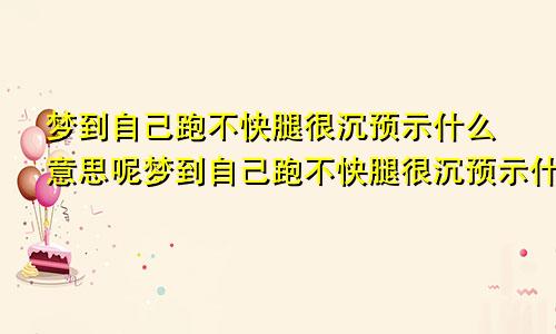 梦到自己跑不快腿很沉预示什么意思呢梦到自己跑不快腿很沉预示什么意思呀