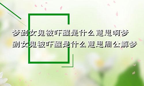 梦到女鬼被吓醒是什么意思啊梦到女鬼被吓醒是什么意思周公解梦