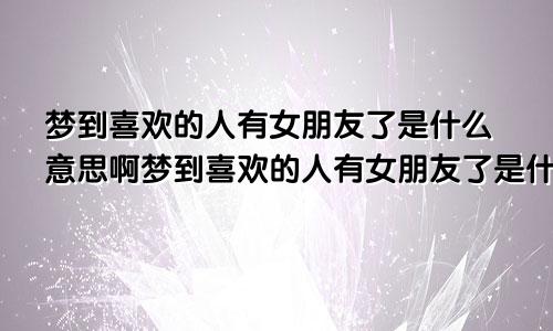 梦到喜欢的人有女朋友了是什么意思啊梦到喜欢的人有女朋友了是什么意思呀