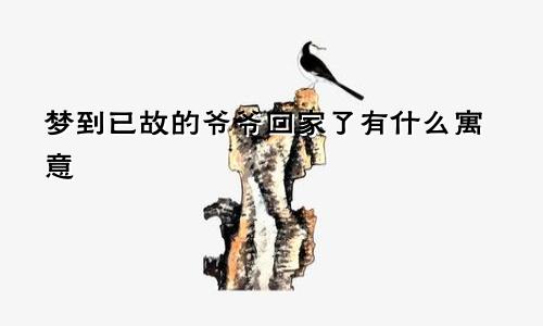 梦到已故的爷爷回家了有什么寓意