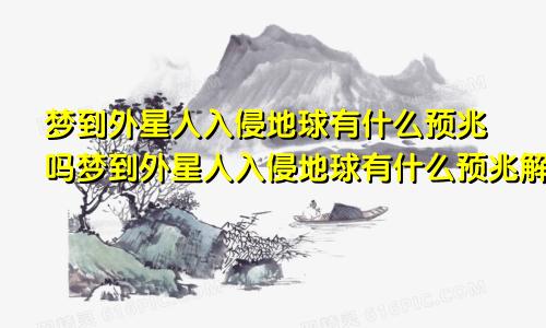 梦到外星人入侵地球有什么预兆吗梦到外星人入侵地球有什么预兆解梦