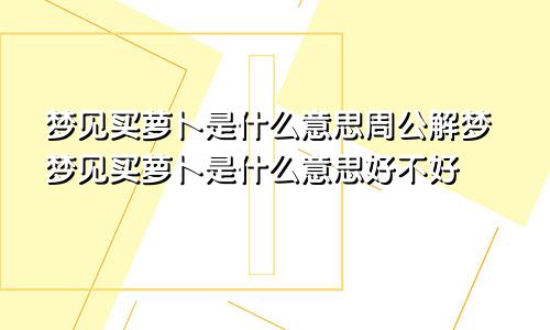 梦见买萝卜是什么意思周公解梦梦见买萝卜是什么意思好不好