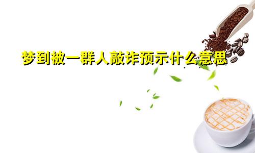 梦到被一群人敲诈预示什么意思