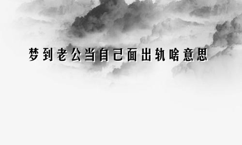梦到老公当自己面出轨啥意思