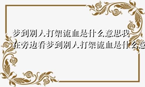 梦到别人打架流血是什么意思我在旁边看梦到别人打架流血是什么意思周公解梦