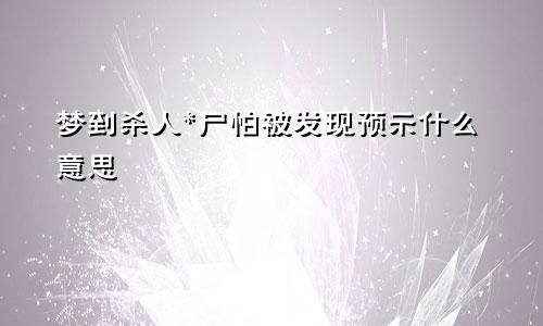 梦到杀人*尸怕被发现预示什么意思