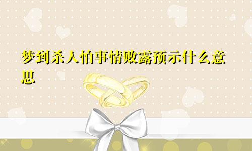 梦到杀人怕事情败露预示什么意思