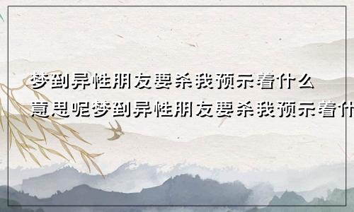 梦到异性朋友要杀我预示着什么意思呢梦到异性朋友要杀我预示着什么意思呀