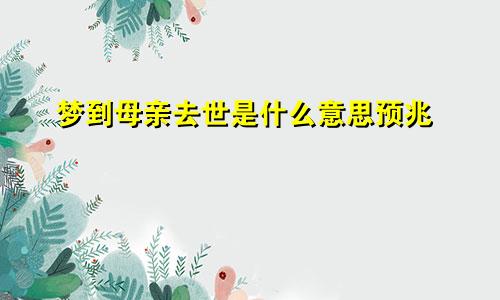 梦到母亲去世是什么意思预兆