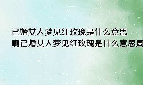 已婚女人梦见红玫瑰是什么意思啊已婚女人梦见红玫瑰是什么意思周公解梦