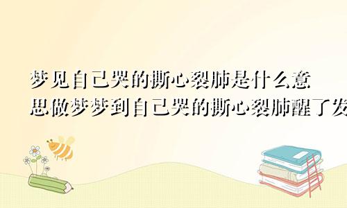 梦见自己哭的撕心裂肺是什么意思做梦梦到自己哭的撕心裂肺醒了发现真的哭了