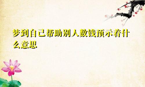 梦到自己帮助别人数钱预示着什么意思