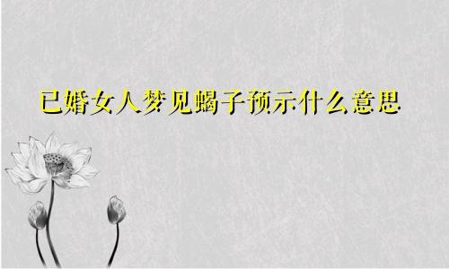 已婚女人梦见蝎子预示什么意思