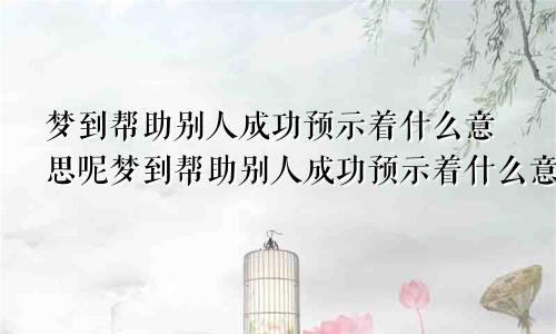 梦到帮助别人成功预示着什么意思呢梦到帮助别人成功预示着什么意思周公解梦