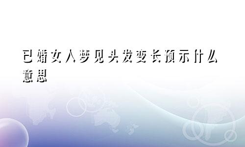 已婚女人梦见头发变长预示什么意思