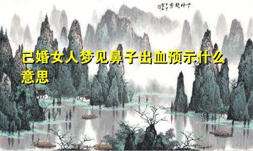 已婚女人梦见鼻子出血预示什么意思