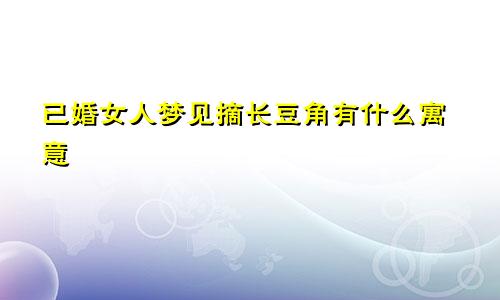 已婚女人梦见摘长豆角有什么寓意