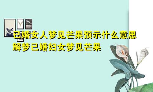 已婚女人梦见芒果预示什么意思解梦已婚妇女梦见芒果