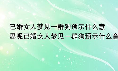已婚女人梦见一群狗预示什么意思呢已婚女人梦见一群狗预示什么意思周公解梦
