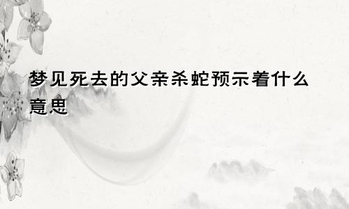 梦见死去的父亲杀蛇预示着什么意思