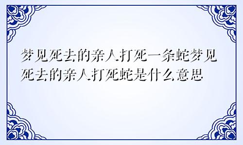 梦见死去的亲人打死一条蛇梦见死去的亲人打死蛇是什么意思