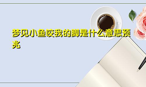 梦见小鱼咬我的脚是什么意思预兆