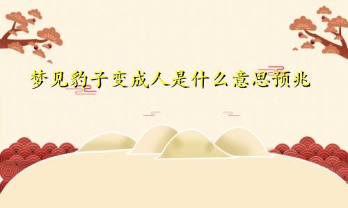 梦见豹子变成人是什么意思预兆