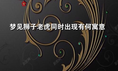 梦见狮子老虎同时出现有何寓意