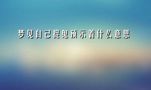 梦见自己捉鬼预示着什么意思
