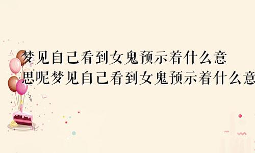 梦见自己看到女鬼预示着什么意思呢梦见自己看到女鬼预示着什么意思周公解梦