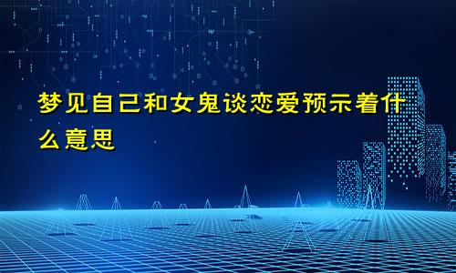 梦见自己和女鬼谈恋爱预示着什么意思