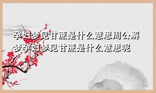 孕妇梦见甘蔗是什么意思周公解梦孕妇梦见甘蔗是什么意思呢