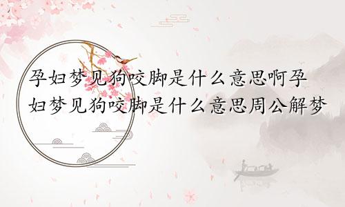 孕妇梦见狗咬脚是什么意思啊孕妇梦见狗咬脚是什么意思周公解梦
